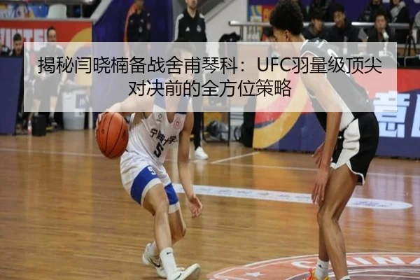 揭秘闫晓楠备战舍甫琴科：UFC羽量级顶尖对决前的全方位策略