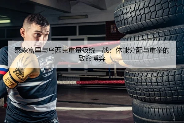 泰森富里与乌西克重量级统一战：体能分配与重拳的致命博弈