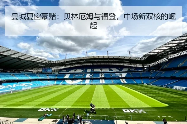 曼城夏窗豪赌：贝林厄姆与福登，中场新双核的崛起